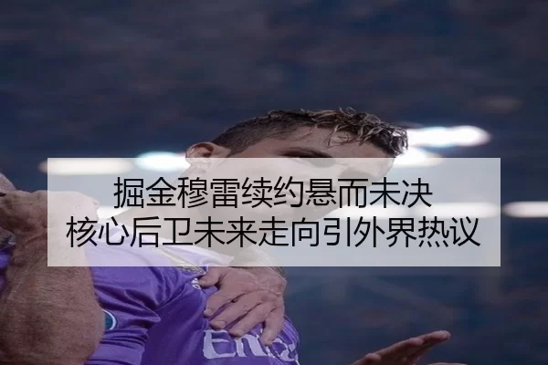 掘金穆雷续约悬而未决 核心后卫未来走向引外界热议