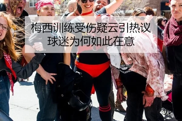 梅西训练受伤疑云引热议 球迷为何如此在意